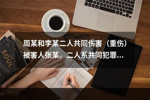 周某和李某二人共同伤害（重伤）被害人张某。二人系共同犯罪，且