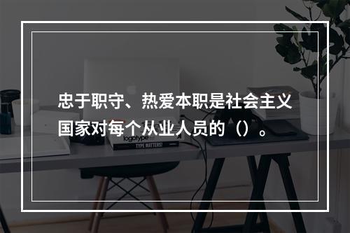 忠于职守、热爱本职是社会主义国家对每个从业人员的（）。