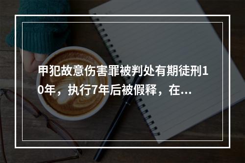 甲犯故意伤害罪被判处有期徒刑10年，执行7年后被假释，在假释