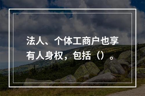 法人、个体工商户也享有人身权，包括（）。