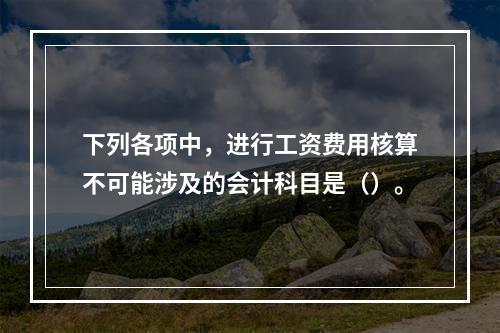 下列各项中，进行工资费用核算不可能涉及的会计科目是（）。