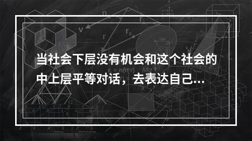 当社会下层没有机会和这个社会的中上层平等对话，去表达自己的（