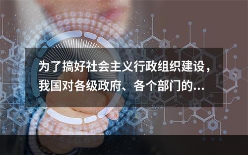 为了搞好社会主义行政组织建设，我国对各级政府、各个部门的机构