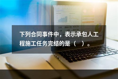 下列合同事件中，表示承包人工程施工任务完结的是（　）。