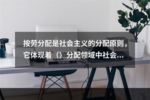 按劳分配是社会主义的分配原则，它体现着（）分配领域中社会主义