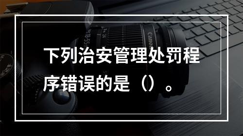 下列治安管理处罚程序错误的是（）。