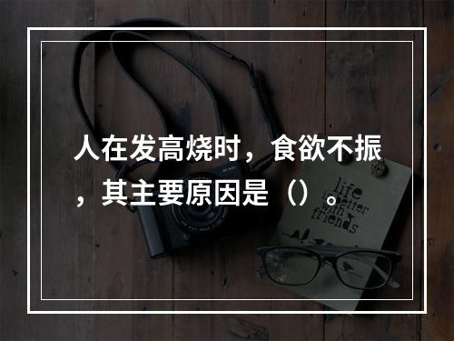 人在发高烧时，食欲不振，其主要原因是（）。