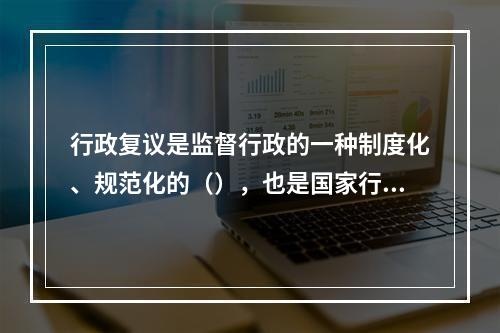 行政复议是监督行政的一种制度化、规范化的（），也是国家行政机