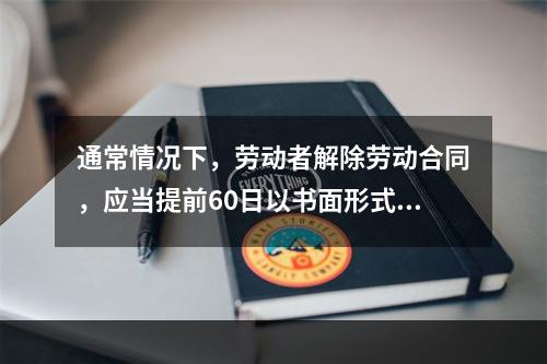 通常情况下，劳动者解除劳动合同，应当提前60日以书面形式通知