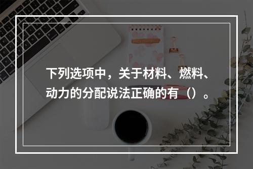 下列选项中，关于材料、燃料、动力的分配说法正确的有（）。