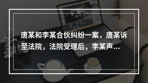 唐某和李某合伙纠纷一案，唐某诉至法院，法院受理后，李某声称其