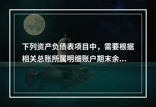 下列资产负债表项目中，需要根据相关总账所属明细账户期末余额分