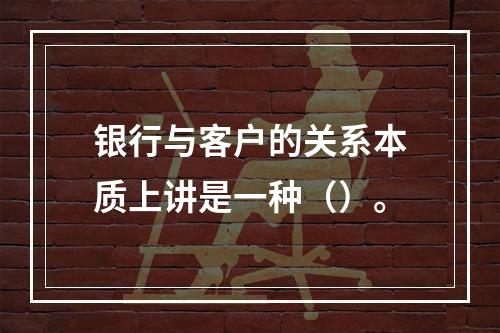 银行与客户的关系本质上讲是一种（）。