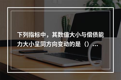 下列指标中，其数值大小与偿债能力大小呈同方向变动的是（）。