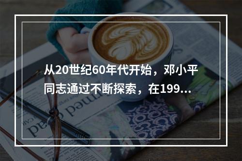 从20世纪60年代开始，邓小平同志通过不断探索，在1992年