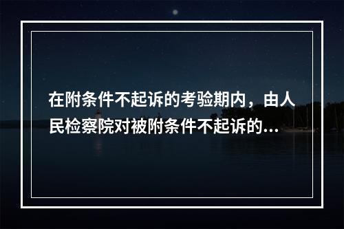 在附条件不起诉的考验期内，由人民检察院对被附条件不起诉的未成