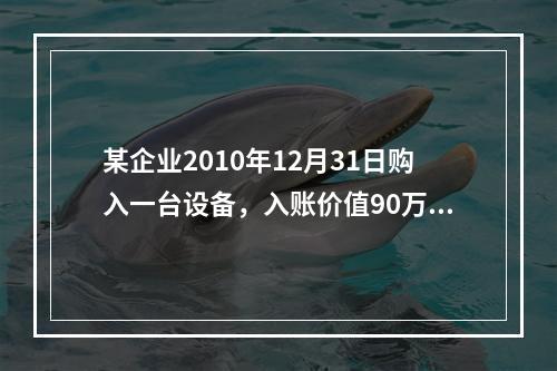 某企业2010年12月31日购入一台设备，入账价值90万元，