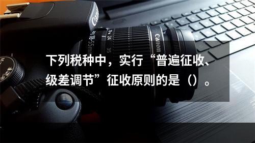 下列税种中，实行“普遍征收、级差调节”征收原则的是（）。