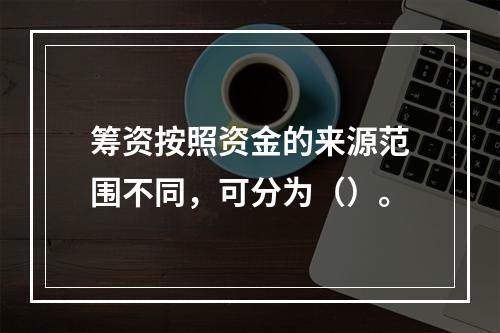 筹资按照资金的来源范围不同，可分为（）。