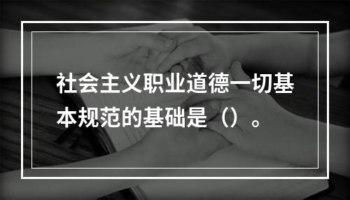 社会主义职业道德一切基本规范的基础是（）。