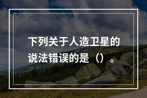 下列关于人造卫星的说法错误的是（）。