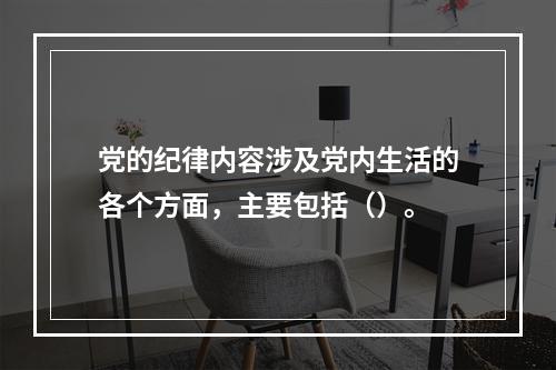 党的纪律内容涉及党内生活的各个方面，主要包括（）。