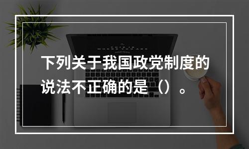 下列关于我国政党制度的说法不正确的是（）。