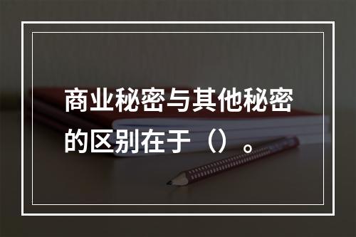 商业秘密与其他秘密的区别在于（）。