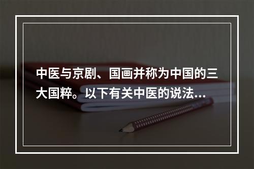 中医与京剧、国画并称为中国的三大国粹。以下有关中医的说法不正