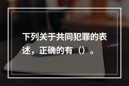 下列关于共同犯罪的表述，正确的有（）。