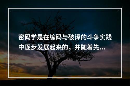 密码学是在编码与破译的斗争实践中逐步发展起来的，并随着先进科