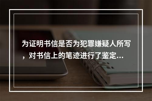 为证明书信是否为犯罪嫌疑人所写，对书信上的笔迹进行了鉴定，该