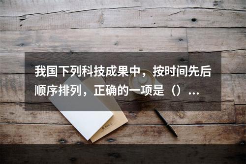 我国下列科技成果中，按时间先后顺序排列，正确的一项是（）。①