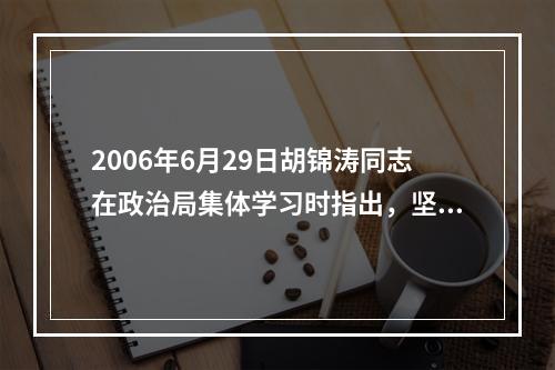 2006年6月29日胡锦涛同志在政治局集体学习时指出，坚持（