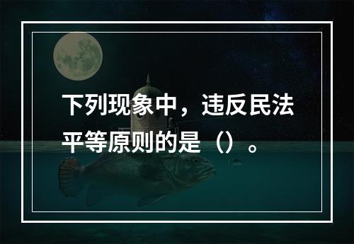 下列现象中，违反民法平等原则的是（）。