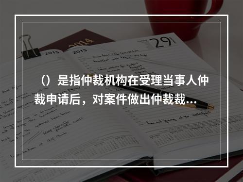 （）是指仲裁机构在受理当事人仲裁申请后，对案件做出仲裁裁决前