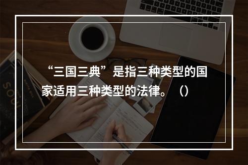 “三国三典”是指三种类型的国家适用三种类型的法律。（）