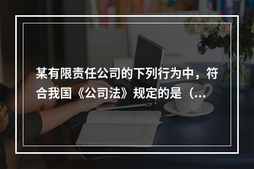 某有限责任公司的下列行为中，符合我国《公司法》规定的是（）。