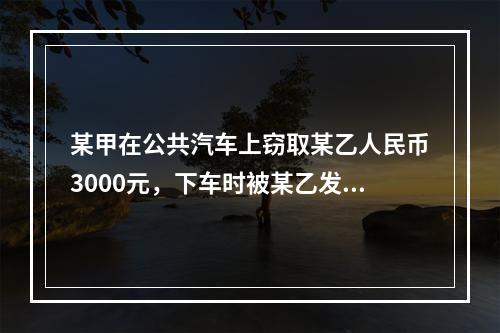 某甲在公共汽车上窃取某乙人民币3000元，下车时被某乙发现，