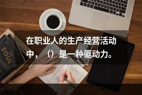 在职业人的生产经营活动中，（）是一种驱动力。