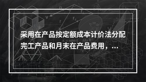 采用在产品按定额成本计价法分配完工产品和月末在产品费用，应具