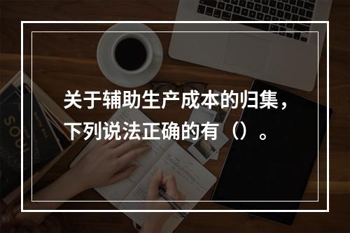 关于辅助生产成本的归集，下列说法正确的有（）。