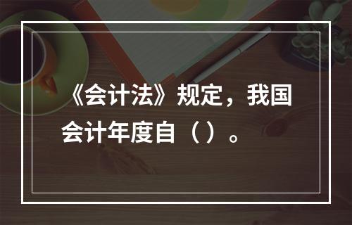 《会计法》规定，我国会计年度自（ ）。