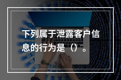 下列属于泄露客户信息的行为是（）。