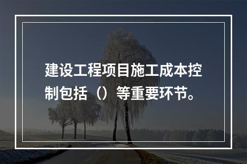 建设工程项目施工成本控制包括（）等重要环节。