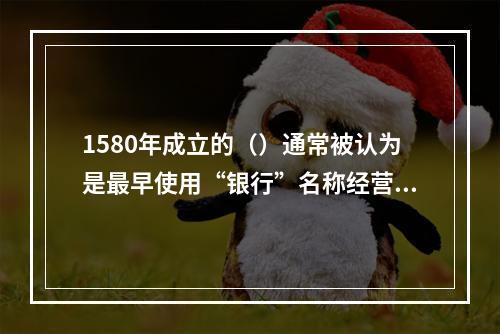 1580年成立的（）通常被认为是最早使用“银行”名称经营业务