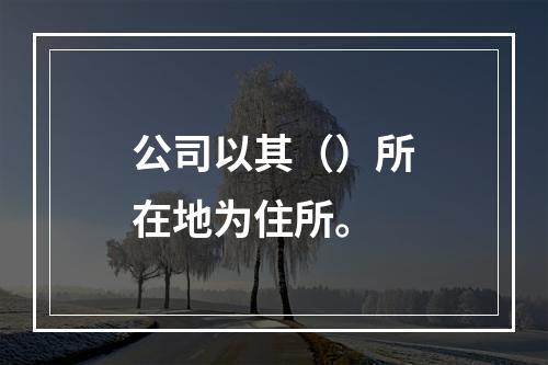 公司以其（）所在地为住所。