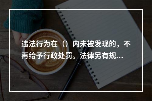 违法行为在（）内未被发现的，不再给予行政处罚。法律另有规定的