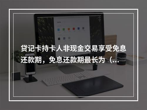 贷记卡持卡人非现金交易享受免息还款期，免息还款期最长为（）天