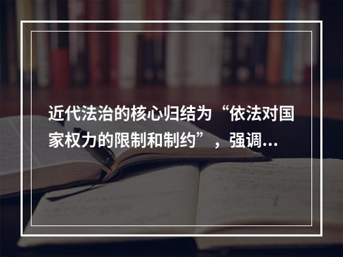 近代法治的核心归结为“依法对国家权力的限制和制约”，强调法律